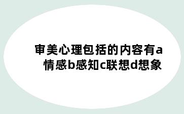 审美心理包括的内容有a情感b感知c联想d想象