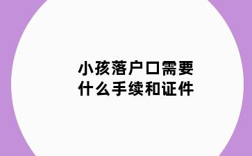 小孩落户口需要什么手续和证件