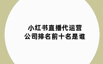 小红书直播代运营公司排名前十名是谁