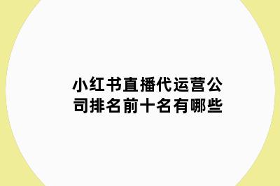 小红书直播代运营公司排名前十名有哪些