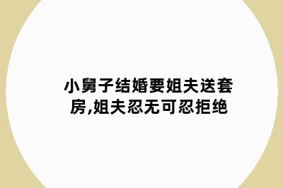 小舅子结婚要姐夫送套房,姐夫忍无可忍拒绝