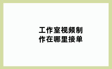 工作室视频制作在哪里接单