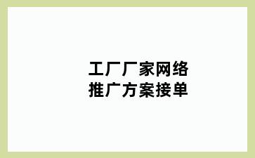 工厂厂家网络推广方案接单