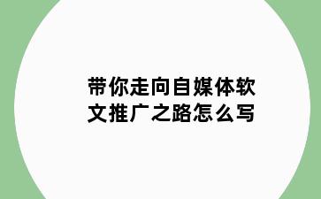 带你走向自媒体软文推广之路怎么写