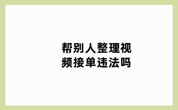 帮别人整理视频接单违法吗