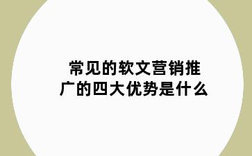 常见的软文营销推广的四大优势是什么