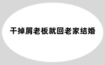 干掉屑老板就回老家结婚