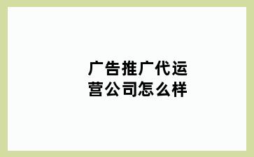 广告推广代运营公司怎么样