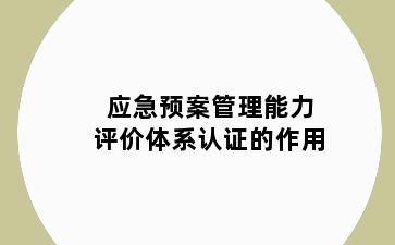 应急预案管理能力评价体系认证的作用