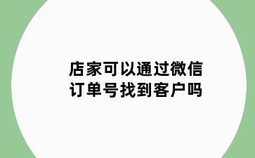 店家可以通过微信订单号找到客户吗