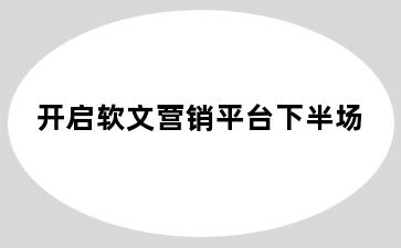 开启软文营销平台下半场