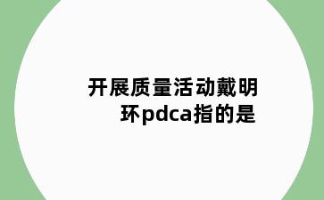 开展质量活动戴明环pdca指的是