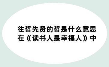 往哲先贤的哲是什么意思在《读书人是幸福人》中