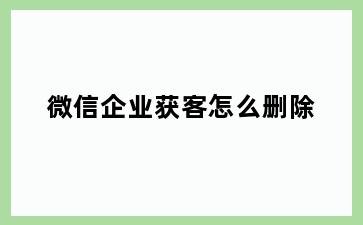 微信企业获客怎么删除