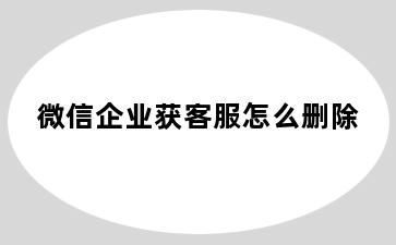 微信企业获客服怎么删除