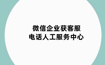 微信企业获客服电话人工服务中心