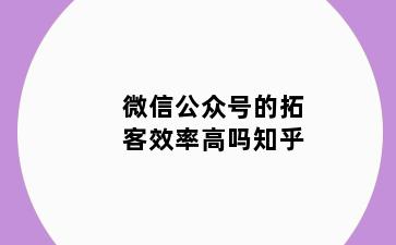 微信公众号的拓客效率高吗知乎