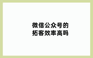 微信公众号的拓客效率高吗