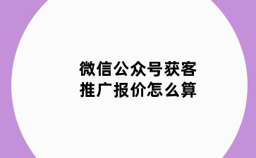 微信公众号获客推广报价怎么算