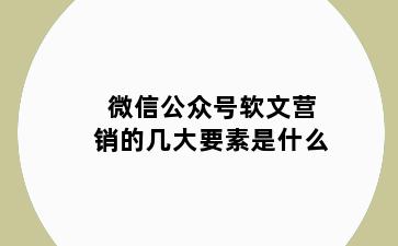 微信公众号软文营销的几大要素是什么