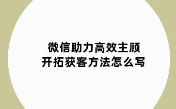 微信助力高效主顾开拓获客方法怎么写