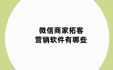 微信商家拓客营销软件有哪些