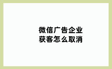 微信广告企业获客怎么取消