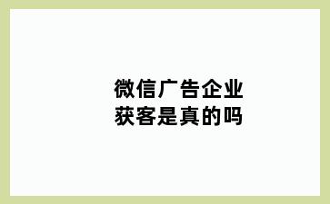 微信广告企业获客是真的吗