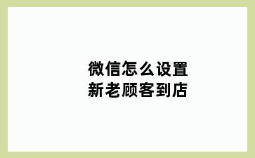 微信怎么设置新老顾客到店