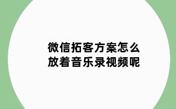 微信拓客方案怎么放着音乐录视频呢