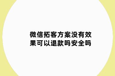 微信拓客方案没有效果可以退款吗安全吗