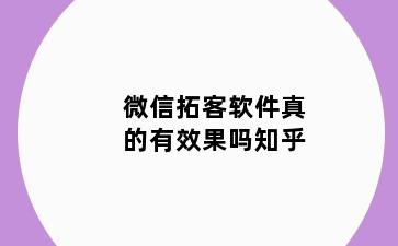 微信拓客软件真的有效果吗知乎