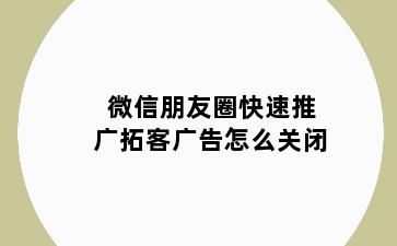 微信朋友圈快速推广拓客广告怎么关闭