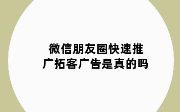 微信朋友圈快速推广拓客广告是真的吗