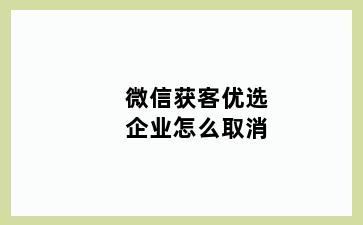 微信获客优选企业怎么取消