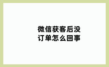 微信获客后没订单怎么回事