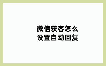 微信获客怎么设置自动回复