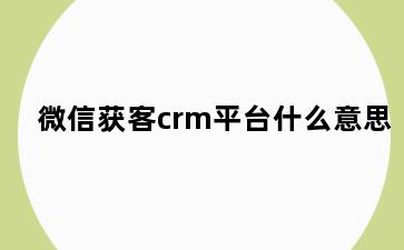 微信获客crm平台什么意思