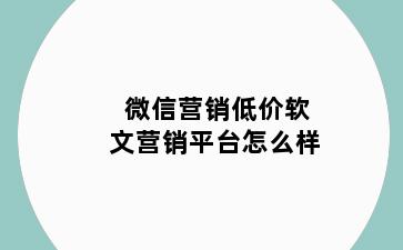 微信营销低价软文营销平台怎么样