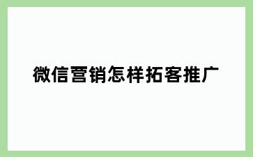 微信营销怎样拓客推广