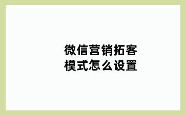 微信营销拓客模式怎么设置