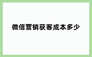 微信营销获客成本多少