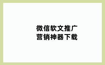 微信软文推广营销神器下载