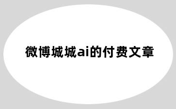 微博城城ai的付费文章