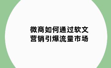 微商如何通过软文营销引爆流量市场