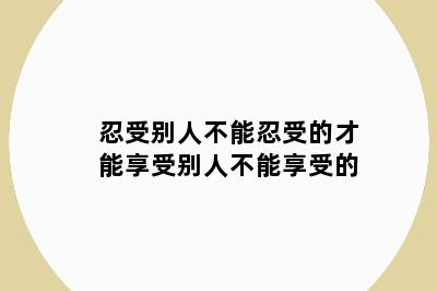 忍受别人不能忍受的才能享受别人不能享受的