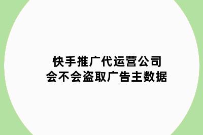 快手推广代运营公司会不会盗取广告主数据