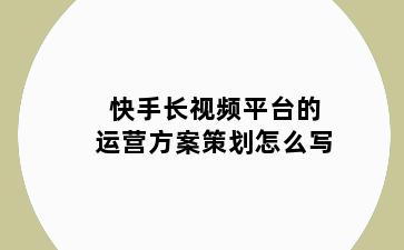 快手长视频平台的运营方案策划怎么写