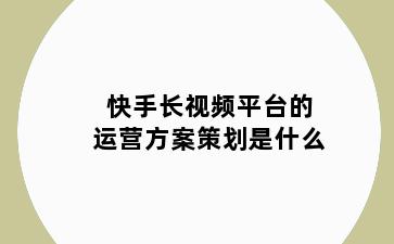 快手长视频平台的运营方案策划是什么