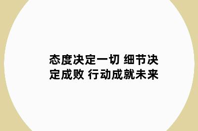 态度决定一切 细节决定成败 行动成就未来